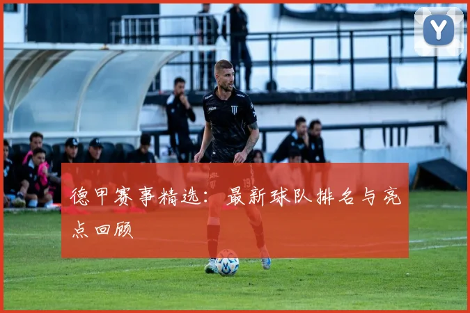 德甲赛事精选：最新球队排名与亮点回顾