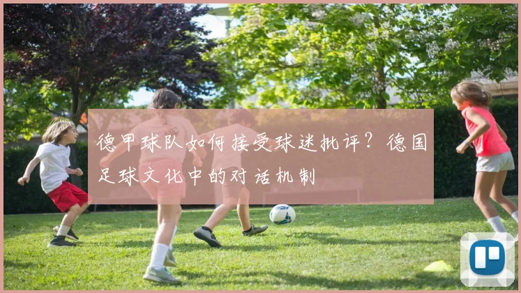 德甲球队如何接受球迷批评?德国足球文化中的对话机制