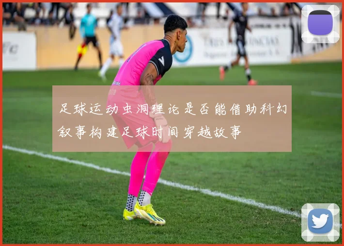 足球运动虫洞理论是否能借助科幻叙事构建足球时间穿越故事