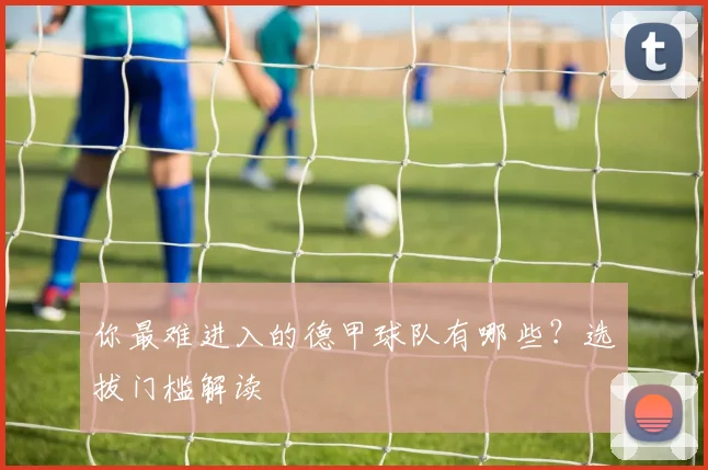 你最难进入的德甲球队有哪些？选拔门槛解读