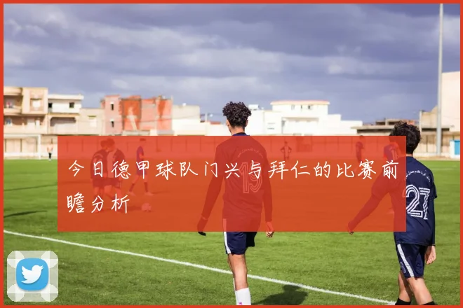 今日德甲球队门兴与拜仁的比赛前瞻分析