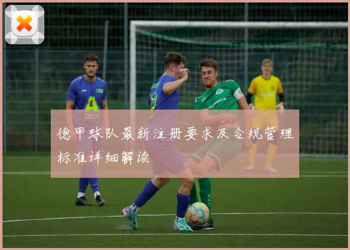 德甲球队最新注册要求及合规管理标准详细解读