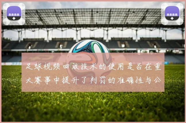 足球视频回放技术的使用是否在重大赛事中提升了判罚的准确性与公信力