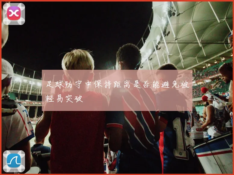 足球防守中保持距离是否能避免被轻易突破